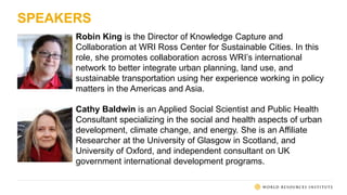 SPEAKERS
Robin King is the Director of Knowledge Capture and
Collaboration at WRI Ross Center for Sustainable Cities. In t...