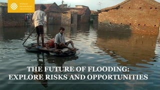 THE FUTURE OF FLOODING:
EXPLORE RISKS AND OPPORTUNITIES
 