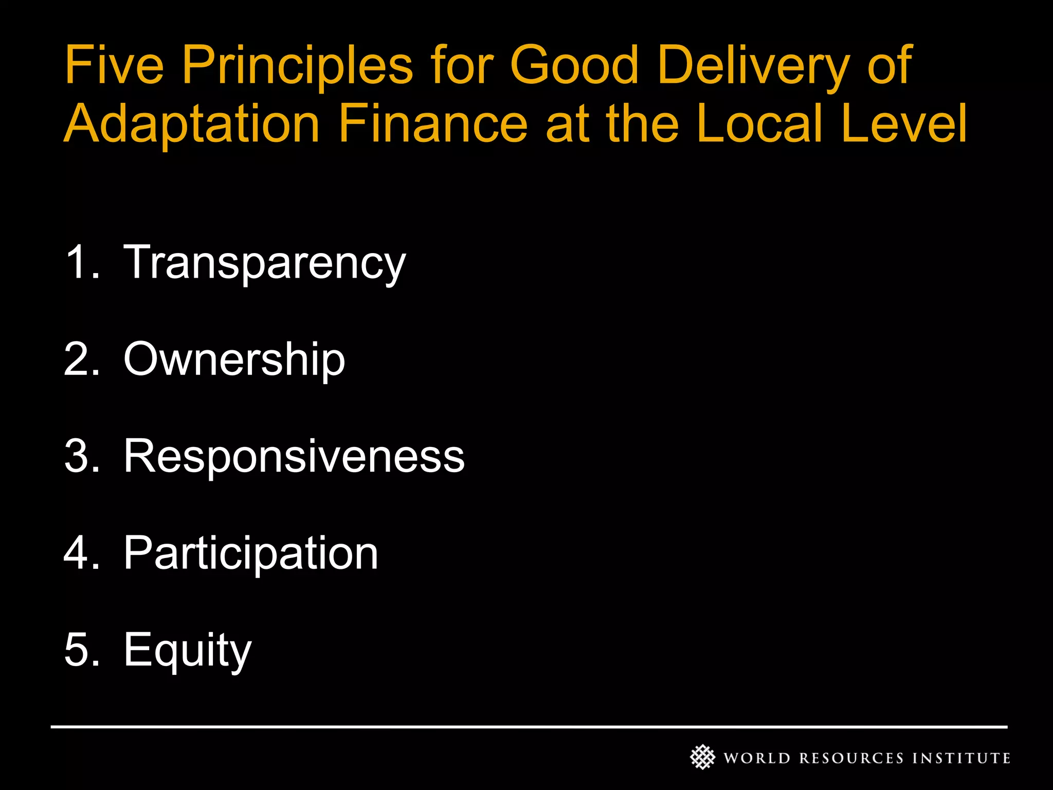 Five Principles for Good Delivery of
Adaptation Finance at the Local Level
1. Transparency
2. Ownership
3. Responsiveness
4. Participation
5. Equity

 