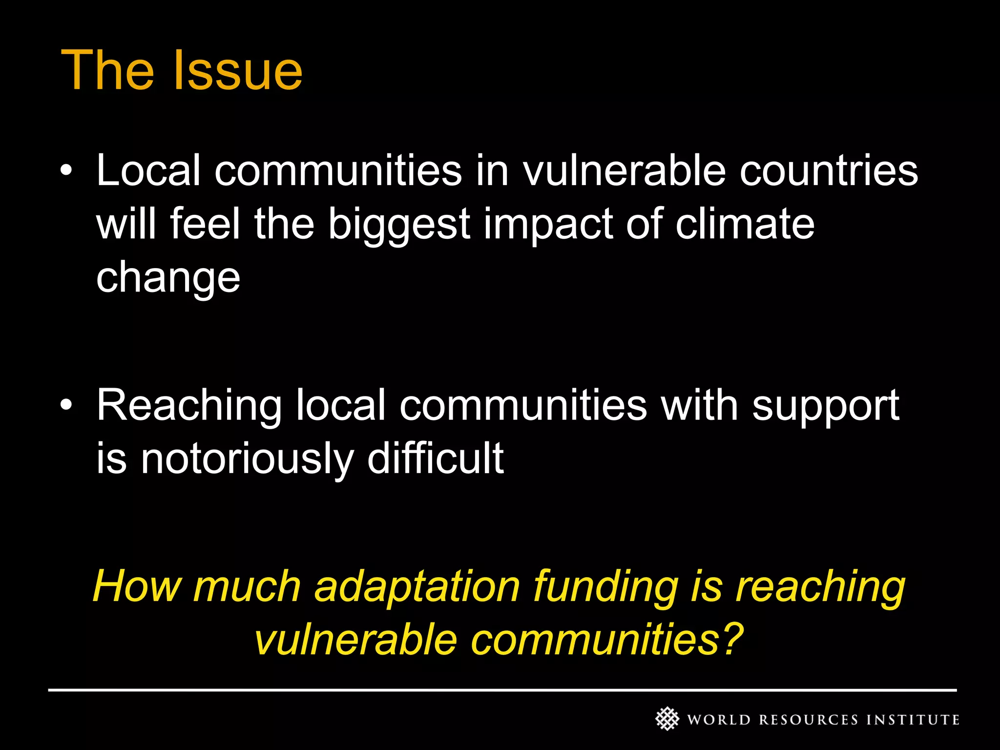 The Issue
• Local communities in vulnerable countries
will feel the biggest impact of climate
change
• Reaching local communities with support
is notoriously difficult
How much adaptation funding is reaching
vulnerable communities?

 