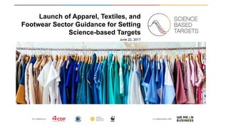 An initiative by In collaboration with
Launch of Apparel, Textiles, and
Footwear Sector Guidance for Setting
Science-based Targets
June 22, 2017
 