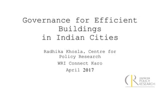 Governance for Efficient
Buildings
in Indian Cities
Radhika Khosla, Centre for
Policy Research
WRI Connect Karo
April 2017
 