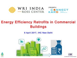 Energy Efficiency Retrofits in Commercial
Buildings
6 April 2017, IHC New Delhi
 