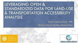 DIEGO CANALES SALAS, WRI
TATIANA PERALTA QUIROS, WORLD BANK
LEVERAGING OPEN &
STANDARDIZED DATA FOR LAND-USE
& TRANSPORTATION ACCESSIBILITY
ANALYSIS
 