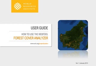 USER GUIDE
    HOW TO USE THE WEBTOOL
FOREST COVER ANALYZER
           www.wri.org/project/potico




                                        Ver. 1 | January 2013
 