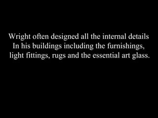 Wright often designed all the internal details  In his buildings including the furnishings,  light fittings, rugs and the essential art glass. 