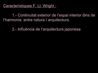 Característiques F. Ll. Wright :
1.- Continuitat exterior de l’espai interior dins de 
l’harmonia  entre natura I arquitectura.
2.- Influència de l’arquitectura japonesa
 
