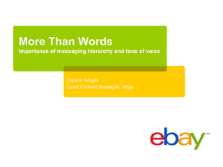 More Than Words
Importance of messaging hierarchy and tone of voice




                 DeAnn Wright
                 Lead Content Strategist, eBay
 