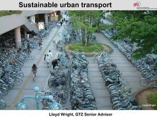 Sustainable urban transport




                                           Lloyd Wright



        Lloyd Wright, GTZ Senior Advisor