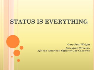 STATUS IS EVERYTHING


                             Gary Paul Wright
                            Executive Director,
       African American Office of Gay Concerns
 