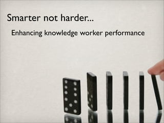 Smarter not harder...
 Enhancing knowledge worker performance
 