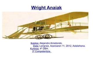 Wright Anaiak




Ikaslea: Alejandro Arredondo.
   Data: Langraiz, Azaroaren 11, 2012, Astelehena.
Kurtxoa: 4º DBH.
  3º Competentzia.
 