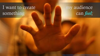 I want to create
something
my audience
can feel;
https://www.flickr.com/photos/33854765@N00/1225340840/
 