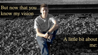 But now that you
know my vision
A little bit about
me:
Photography by Brian Wright
 