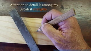 Attention to detail is among my
greatest strengths.
https://pixabay.com/en/carpentry-hobby-work-bench-tools-854287/
 