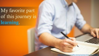 My favorite part
of this journey is
learning.
https://pixabay.com/en/office-startup-business-home-office-594132/
 