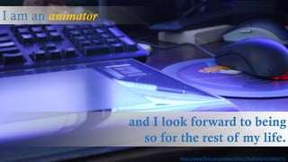 I am an animator,
and I look forward to being
so for the rest of my life.
https://www.flickr.com/photos/39361795@N00/4559666072/
 