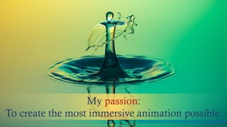 My passion:
To create the most immersive animation possible.
https://pixabay.com/en/highspeed-photography-water-1004250/
 