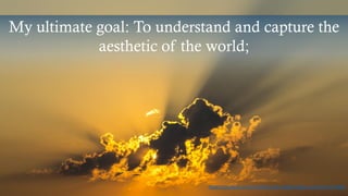 My ultimate goal: To understand and capture the
aesthetic of the world;
https://pixabay.com/en/cloud-sky-yellow-radius-sunshine-143152/
 