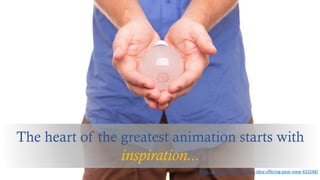 The heart of the greatest animation starts with
inspiration...
https://pixabay.com/en/lamp-idea-offering-pear-view-432248/
 