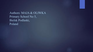 Authors: MAJA & OLIWKA
Primary School No 5,
Bielsk Podlaski,
Poland
 