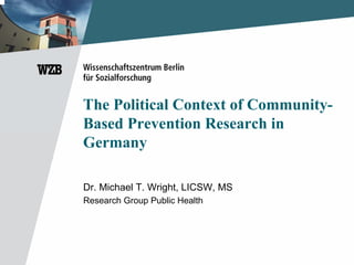 The Political Context of Community-
Based Prevention Research in
Germany

Dr. Michael T. Wright, LICSW, MS
Research Group Public Health
 