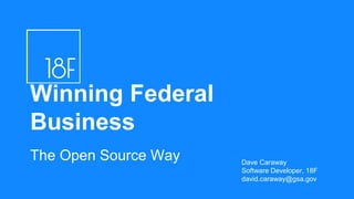 The Open Source Way
Winning Federal
Business
Dave Caraway
Software Developer, 18F
david.caraway@gsa.gov
 