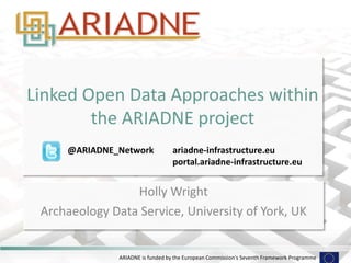 ARIADNE is funded by the European Commission's Seventh Framework Programme
Linked Open Data Approaches within
the ARIADNE project
Holly Wright
Archaeology Data Service, University of York, UK
@ARIADNE_Network ariadne-infrastructure.eu
portal.ariadne-infrastructure.eu
 