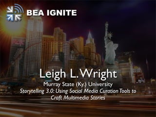 BEA IGNITE




        Leigh L. Wright
            Murray State (Ky.) University
Storytelling 3.0: Using Social Media Curation Tools to
               Craft Multimedia Stories
 