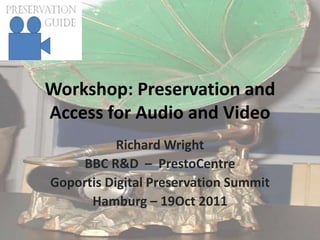 Workshop: Preservation and
Access for Audio and Video
Richard Wright
BBC R&D – PrestoCentre
Goportis Digital Preservation Summit
Hamburg – 19Oct 2011
 