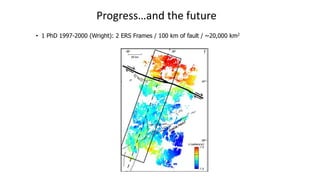 • 1 PhD 1997-2000 (Wright): 2 ERS Frames / 100 km of fault / ~20,000 km2
Progress…and the future
 