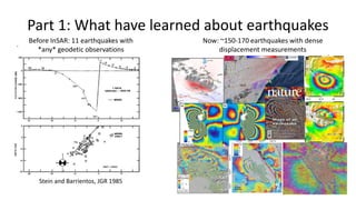 Part 1: What have learned about earthquakes
.
Before InSAR: 11 earthquakes with
*any* geodetic observations
Now: ~150-170 earthquakes with dense
displacement measurements
Stein and Barrientos, JGR 1985
 