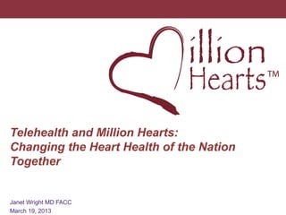 Telehealth and Million Hearts:
Changing the Heart Health of the Nation
Together

1

Janet Wright MD FACC
March 19, 2013

 