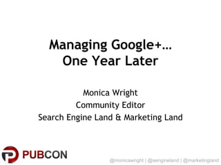 Managing Google+…
   One Year Later

           Monica Wright
         Community Editor
Search Engine Land & Marketing Land



                 @monicawright | @sengineland | @marketingland
 