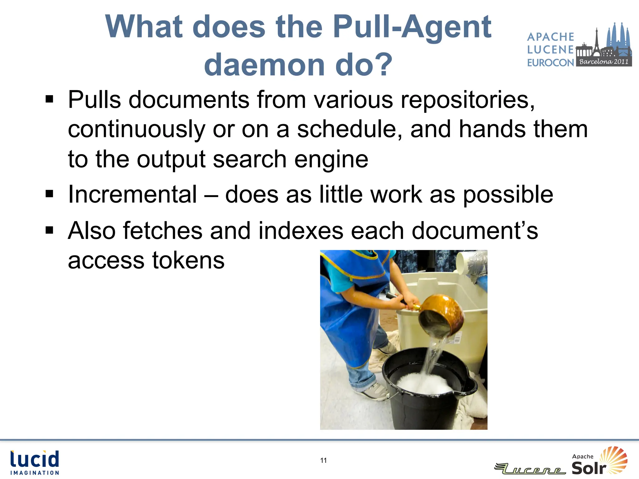 What does the Pull-Agent
           daemon do?
§  Pulls documents from various repositories,
    continuously or on a schedule, and hands them
    to the output search engine
§  Incremental – does as little work as possible
§  Also fetches and indexes each document’s
    access tokens




                        11
 