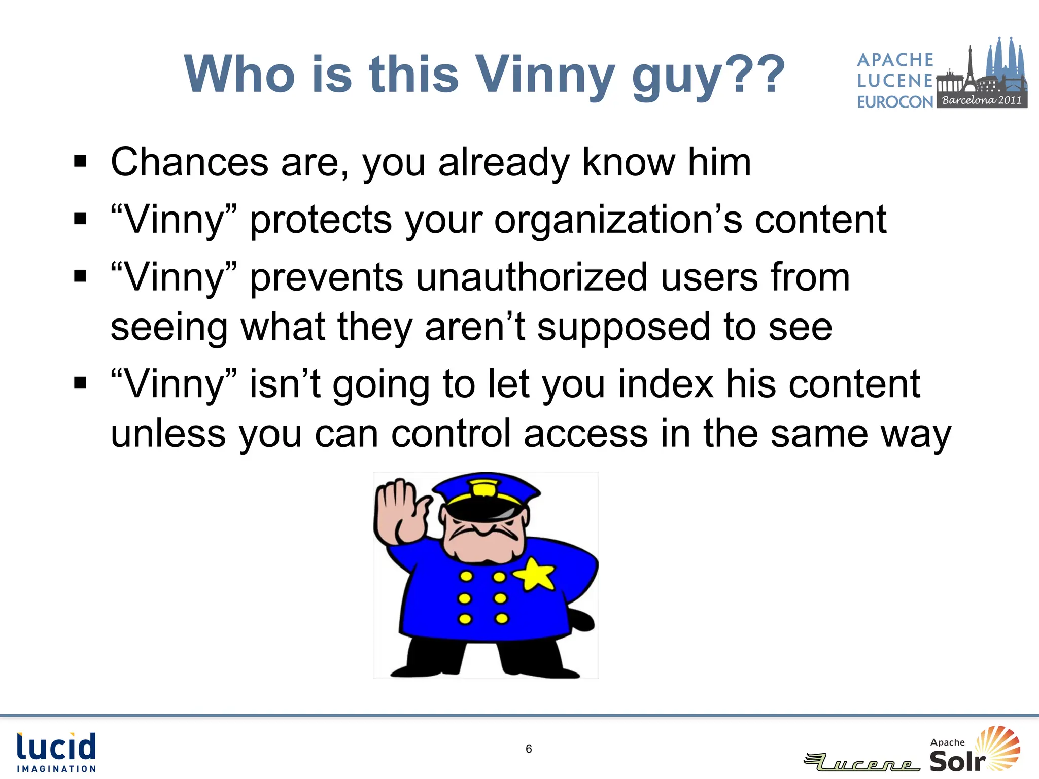 Who is this Vinny guy??
§  Chances are, you already know him
§  “Vinny” protects your organization’s content
§  “Vinny” prevents unauthorized users from
    seeing what they aren’t supposed to see
§  “Vinny” isn’t going to let you index his content
    unless you can control access in the same way




                          6
 