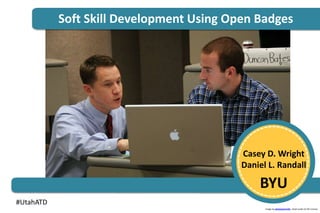 Soft Skill Development Using Open Badges 
Casey D. Wright 
Daniel L. Randall 
BYU 
Image by photosteve101. Used under CC BY License. 
#UtahATD 
 
