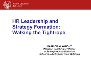 HR Leadership and Strategy Formation:  Walking the Tightrope PATRICK M. WRIGHT William J. Conaty/GE Professor  of Strategic Human Resources School of Industrial and Labor Relations 