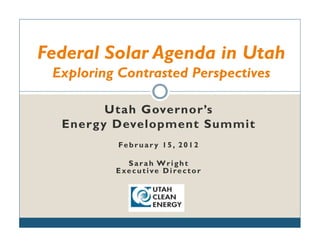 Federal Solar Agenda in Utah
 Exploring Contrasted Perspectives

         Utah Governor’s
  Energ y Development Summit
           Februar y 15, 2012

            Sarah Wright
          Executive Director
 