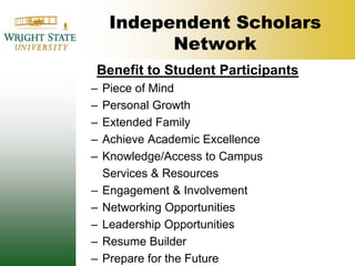Independent Scholars NetworkBenefit to Student ParticipantsPiece of MindPersonal GrowthExtended FamilyAchieve Academic ExcellenceKnowledge/Access to Campus 	Services & ResourcesEngagement & Involvement  Networking OpportunitiesLeadership OpportunitiesResume BuilderPrepare for the Future