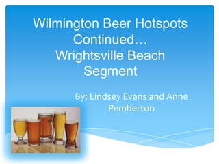 Wilmington Beer Hotspots
      Continued…
   Wrightsville Beach
        Segment
      By: Lindsey Evans and Anne
              Pemberton
 