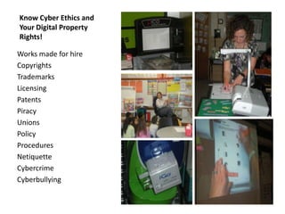                                         Know Cyber Ethics and Your Digital Property Rights!Works made for hireCopyrightsTrademarksLicensingPatentsPiracyUnionsPolicyProceduresNetiquetteCybercrimeCyberbullying
