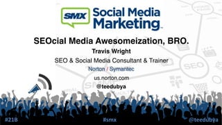 SEOcial Media Awesomeization, BRO.!
                           Travis Wright!
               SEO & Social Media Consultant & Trainer!
                          Norton / Symantec!
                            us.norton.com!
                             @teedubya!




#21B	
                         #smx	
                     @teedubya	
  
 