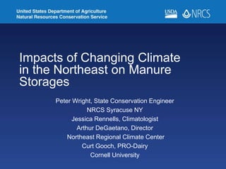 Impacts of Changing Climate
in the Northeast on Manure
Storages
Peter Wright, State Conservation Engineer
NRCS Syracuse NY
Jessica Rennells, Climatologist
Arthur DeGaetano, Director
Northeast Regional Climate Center
Curt Gooch, PRO-Dairy
Cornell University
 