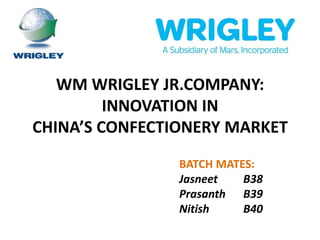 WM WRIGLEY JR.COMPANY:
         INNOVATION IN
CHINA’S CONFECTIONERY MARKET
                BATCH MATES:
                Jasneet   B38
                Prasanth B39
                Nitish    B40
 