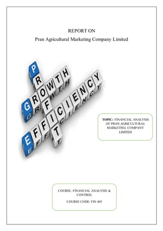 REPORT ON
Pran Agricultural Marketing Company Limited
TOPIC: FINANCIAL ANALYSIS
OF PRAN AGRICULTURAL
MARKETING COMPANY
LIMITED
COURSE: FINANCIAL ANALYSIS &
CONTROL
COURSE CODE: FIN 405
 