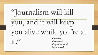 “Journalism will kill
you, and it will keep
you alive while you’re at
it.”
Criteria:
Content-6
Organization-6
Neatness-3
 