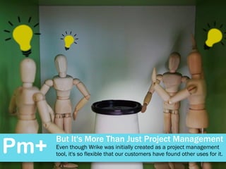 But It's More Than Just Project Management
Even though Wrike was initially created as a project management
tool, it's so flexible that our customers have found other uses for it.Pm+
 