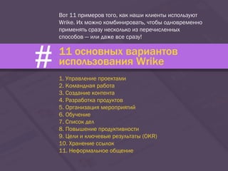 Вот 11 примеров того, как наши клиенты используют
Wrike. Их можно комбинировать, чтобы одновременно
применять сразу несколько из перечисленных
способов — или даже все сразу!
11 основных вариантов
использования Wrike
1. Управление проектами
2. Командная работа
3. Создание контента
4. Разработка продуктов
5. Организация мероприятий
6. Обучение
7. Список дел
8. Повышение продуктивности
9. Цели и ключевые результаты (OKR)
10. Хранение ссылок
11. Неформальное общение
#
 