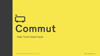 Daily Travel Made Easier
Smart Commut Technologies Pvt. Ltd. www.commut.co
 